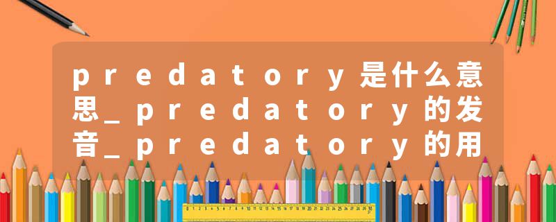 predatory是什么意思_predatory的发音_predatory的用法_predatory怎么记_predatory翻译
