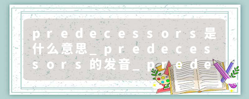 predecessors是什么意思_predecessors的发音_predecessors的用法_predecessors怎么记_predecessors翻译