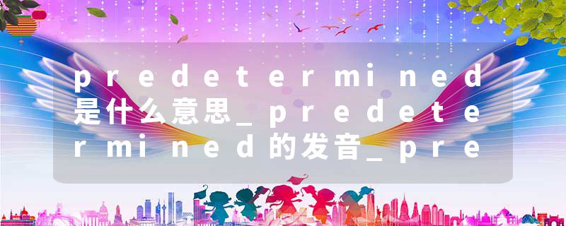 predetermined是什么意思_predetermined的发音_predetermined的用法_predetermined怎么记_predetermined翻译