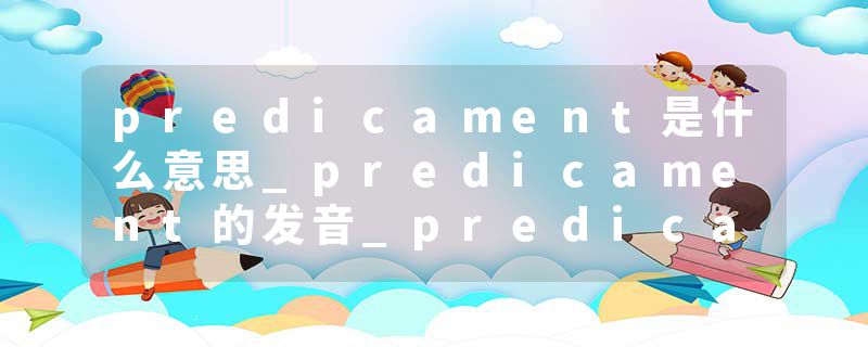 predicament是什么意思_predicament的发音_predicament的用法_predicament怎么记_predicament翻译