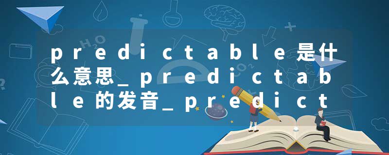predictable是什么意思_predictable的发音_predictable的用法_predictable怎么记_predictable翻译