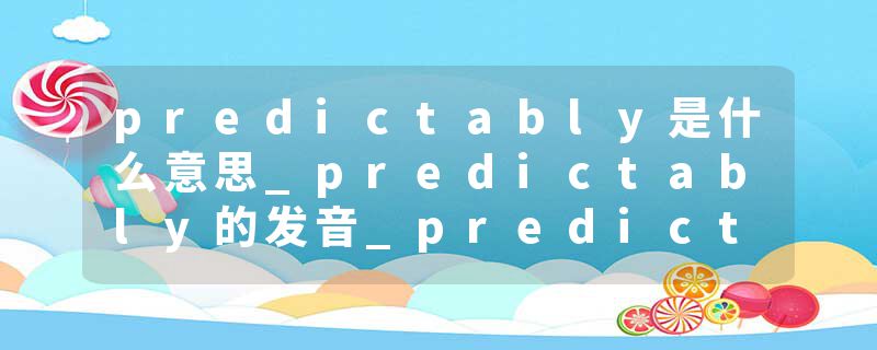 predictably是什么意思_predictably的发音_predictably的用法_predictably怎么记_predictably翻译