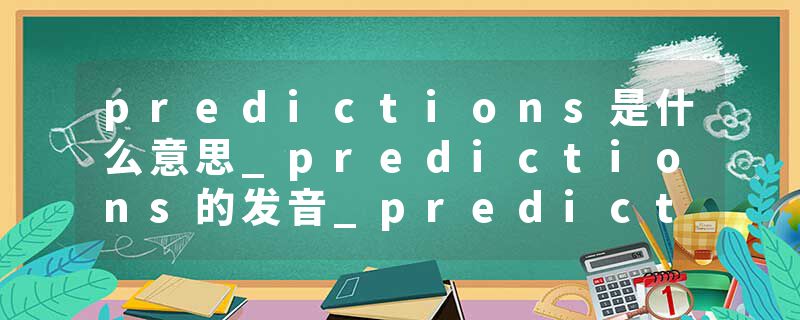 predictions是什么意思_predictions的发音_predictions的用法_predictions怎么记_predictions翻译
