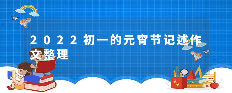 2022初一的元宵节记述作文整理