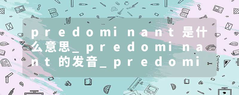 predominant是什么意思_predominant的发音_predominant的用法_predominant怎么记_predominant翻译