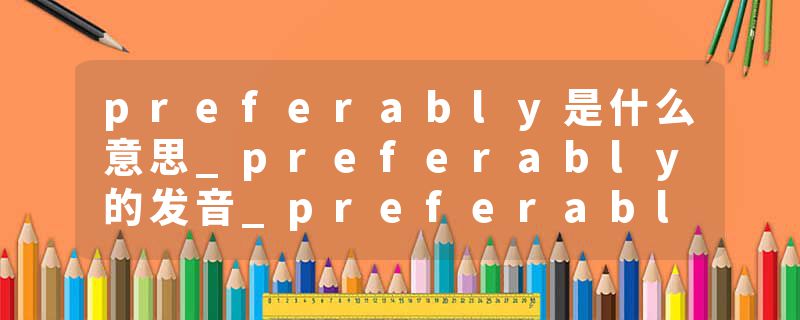 preferably是什么意思_preferably的发音_preferably的用法_preferably怎么记_preferably翻译