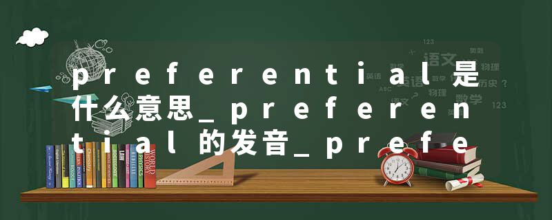 preferential是什么意思_preferential的发音_preferential的用法_preferential怎么记_preferential翻译