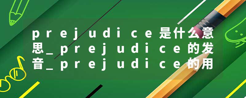 prejudice是什么意思_prejudice的发音_prejudice的用法_prejudice怎么记_prejudice翻译