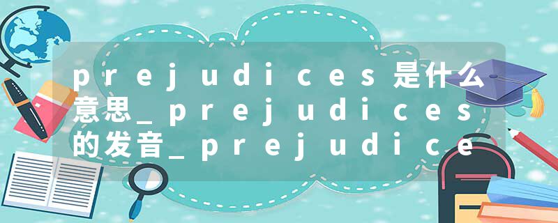 prejudices是什么意思_prejudices的发音_prejudices的用法_prejudices怎么记_prejudices翻译