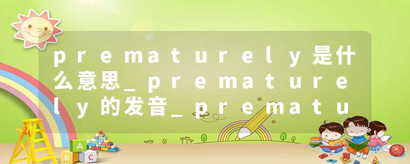 prematurely是什么意思_prematurely的发音_prematurely的用法_prematurely怎么记_prematurely翻译