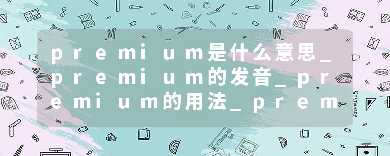 premium是什么意思_premium的发音_premium的用法_premium怎么记_premium翻译