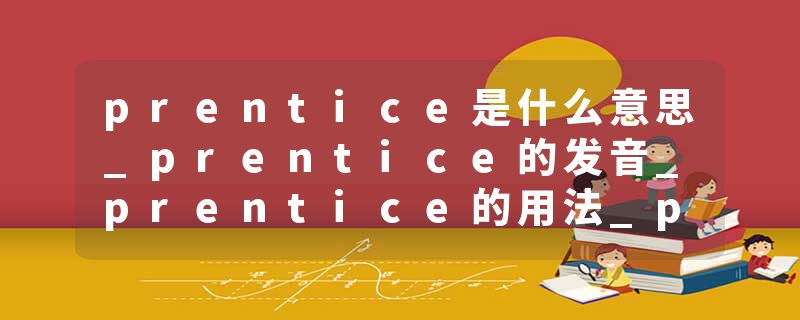 prentice是什么意思_prentice的发音_prentice的用法_prentice怎么记_prentice翻译