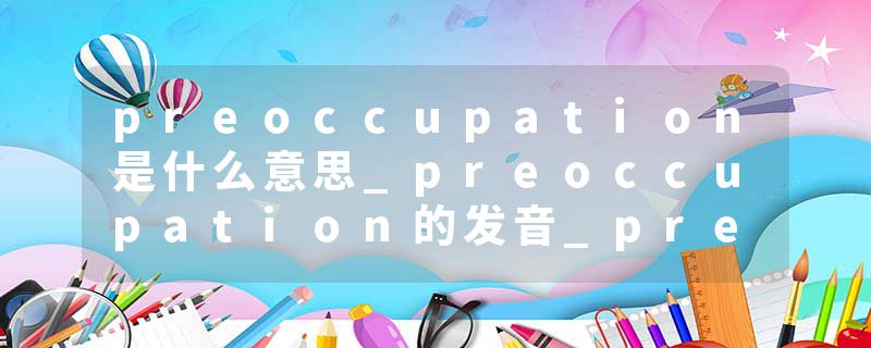 preoccupation是什么意思_preoccupation的发音_preoccupation的用法_preoccupation怎么记_preoccupation翻译