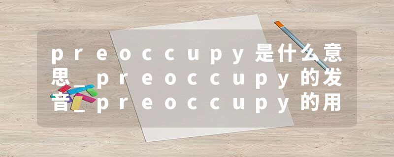 preoccupy是什么意思_preoccupy的发音_preoccupy的用法_preoccupy怎么记_preoccupy翻译
