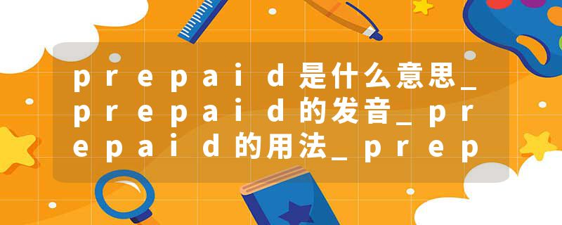 prepaid是什么意思_prepaid的发音_prepaid的用法_prepaid怎么记_prepaid翻译