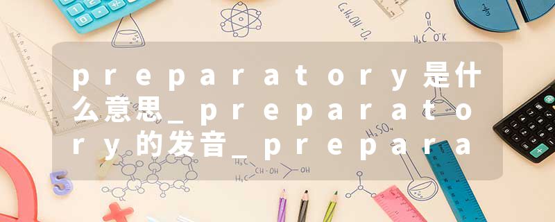 preparatory是什么意思_preparatory的发音_preparatory的用法_preparatory怎么记_preparatory翻译