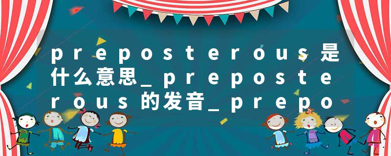 preposterous是什么意思_preposterous的发音_preposterous的用法_preposterous怎么记_preposterous翻译