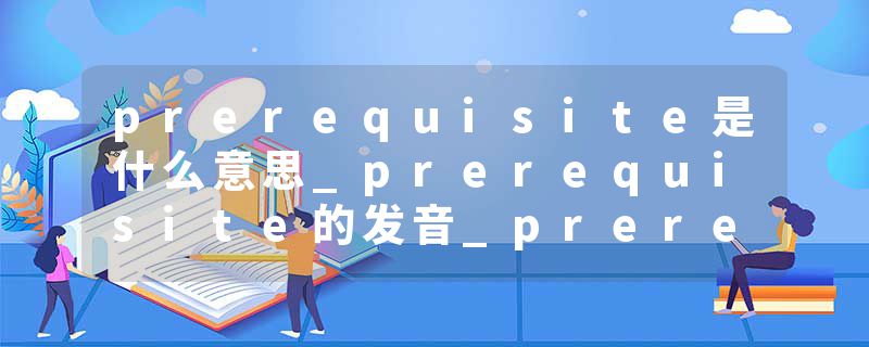 prerequisite是什么意思_prerequisite的发音_prerequisite的用法_prerequisite怎么记_prerequisite翻译