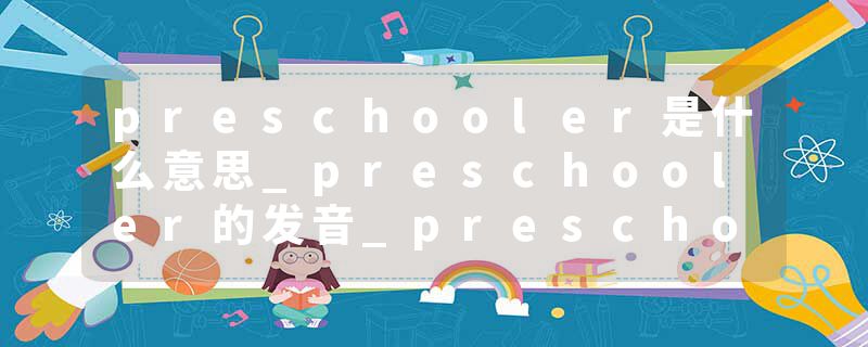 preschooler是什么意思_preschooler的发音_preschooler的用法_preschooler怎么记_preschooler翻译
