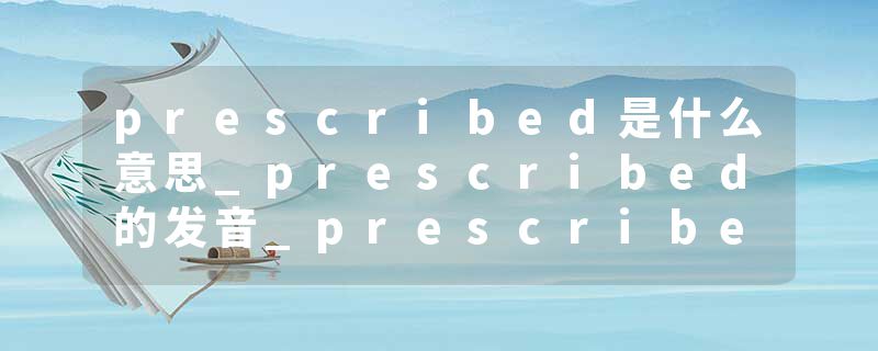 prescribed是什么意思_prescribed的发音_prescribed的用法_prescribed怎么记_prescribed翻译