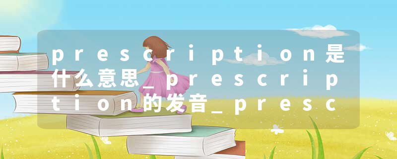 prescription是什么意思_prescription的发音_prescription的用法_prescription怎么记_prescription翻译