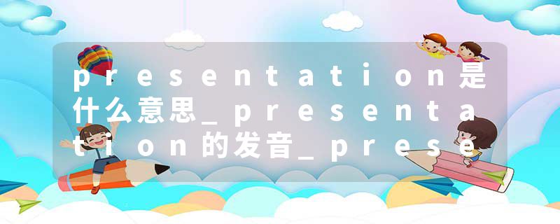 presentation是什么意思_presentation的发音_presentation的用法_presentation怎么记_presentation翻译