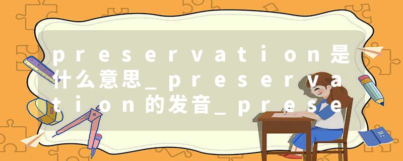 preservation是什么意思_preservation的发音_preservation的用法_preservation怎么记_preservation翻译
