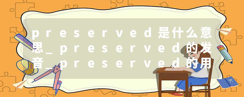 preserved是什么意思_preserved的发音_preserved的用法_preserved怎么记_preserved翻译