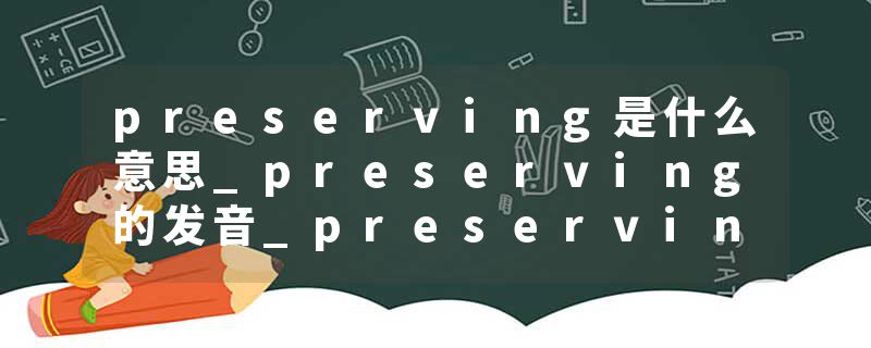 preserving是什么意思_preserving的发音_preserving的用法_preserving怎么记_preserving翻译