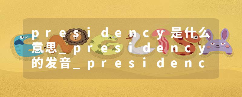 presidency是什么意思_presidency的发音_presidency的用法_presidency怎么记_presidency翻译