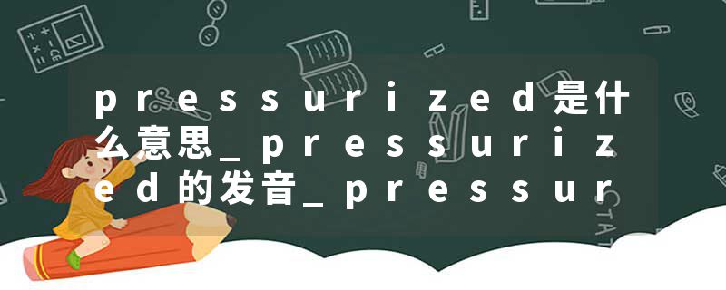 pressurized是什么意思_pressurized的发音_pressurized的用法_pressurized怎么记_pressurized翻译