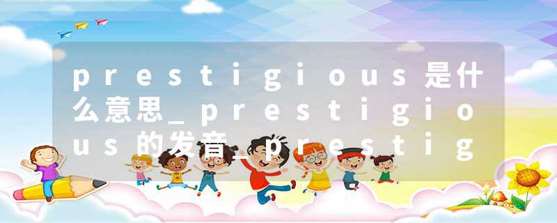 prestigious是什么意思_prestigious的发音_prestigious的用法_prestigious怎么记_prestigious翻译
