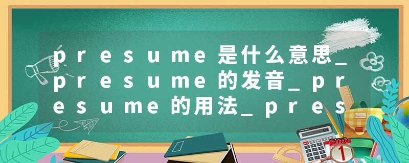 presume是什么意思_presume的发音_presume的用法_presume怎么记_presume翻译