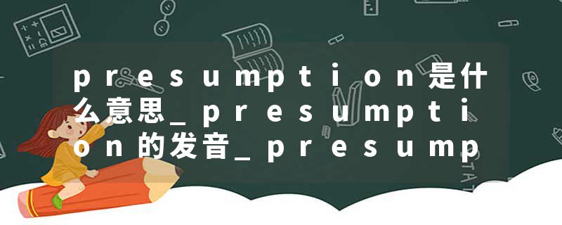 presumption是什么意思_presumption的发音_presumption的用法_presumption怎么记_presumption翻译
