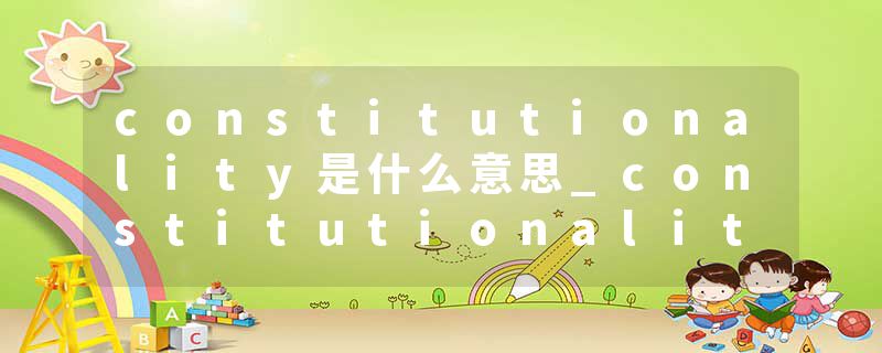 constitutionality是什么意思_constitutionality的发音_constitutionality的用法_constitutionality怎么记_constitutional