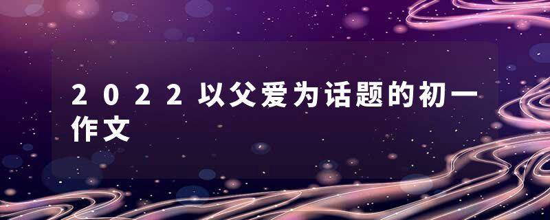 2022以父爱为话题的初一作文