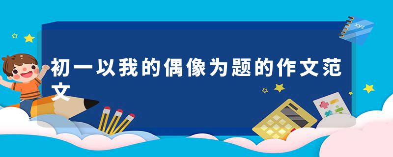 初一以我的偶像为题的作文范文