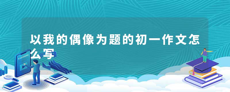 以我的偶像为题的初一作文怎么写