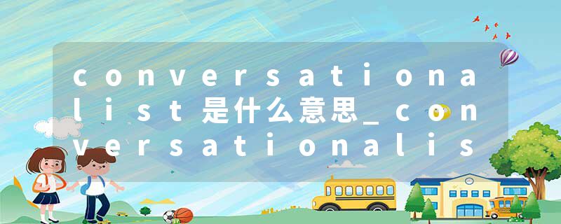 conversationalist是什么意思_conversationalist的发音_conversationalist的用法_conversationalist怎么记_conversational