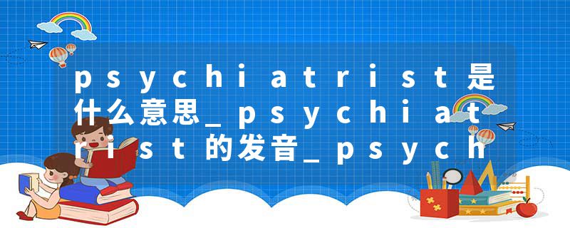 psychiatrist是什么意思_psychiatrist的发音_psychiatrist的用法_psychiatrist怎么记_psychiatrist翻译