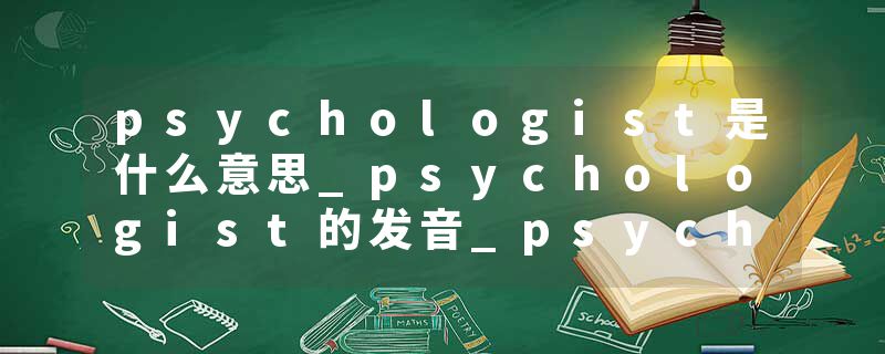 psychologist是什么意思_psychologist的发音_psychologist的用法_psychologist怎么记_psychologist翻译