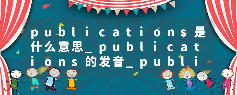 publications是什么意思_publications的发音_publications的用法_publications怎么记_publications翻译