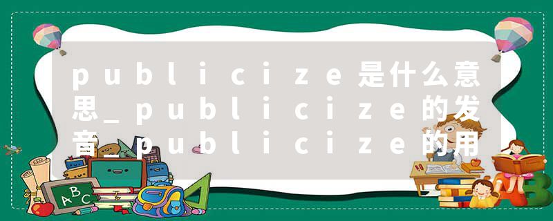 publicize是什么意思_publicize的发音_publicize的用法_publicize怎么记_publicize翻译