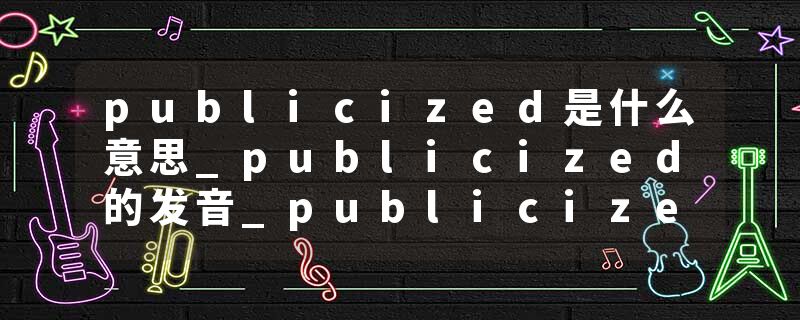 publicized是什么意思_publicized的发音_publicized的用法_publicized怎么记_publicized翻译
