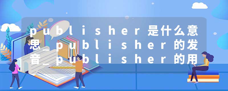 publisher是什么意思_publisher的发音_publisher的用法_publisher怎么记_publisher翻译