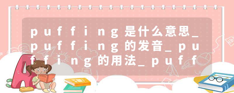 puffing是什么意思_puffing的发音_puffing的用法_puffing怎么记_puffing翻译