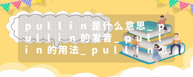 pullin是什么意思_pullin的发音_pullin的用法_pullin怎么记_pullin翻译