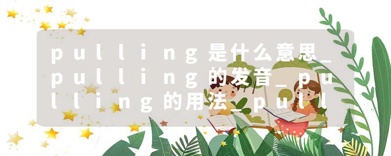 pulling是什么意思_pulling的发音_pulling的用法_pulling怎么记_pulling翻译