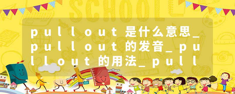 pullout是什么意思_pullout的发音_pullout的用法_pullout怎么记_pullout翻译