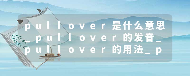 pullover是什么意思_pullover的发音_pullover的用法_pullover怎么记_pullover翻译